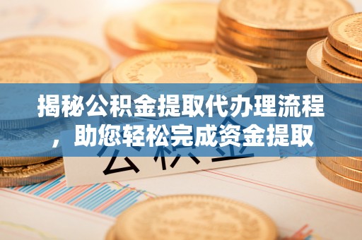 大冶揭秘公积金提取代办理流程，助您轻松完成资金提取