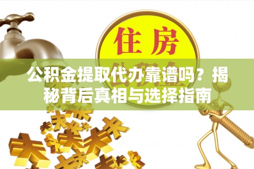 大冶公积金提取代办靠谱吗？揭秘背后真相与选择指南
