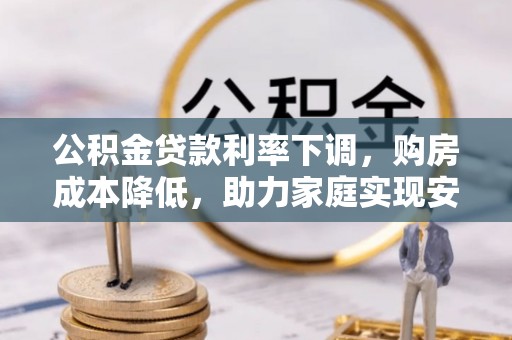 大冶公积金贷款利率下调，购房成本降低，助力家庭实现安居梦