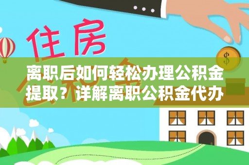 大冶离职后如何轻松办理公积金提取？详解离职公积金代办提取流程