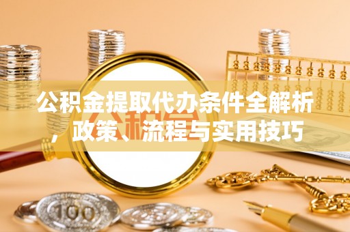 大冶公积金提取代办条件全解析，政策、流程与实用技巧