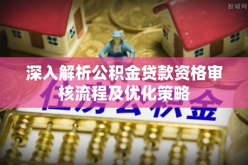 大冶深入解析公积金贷款资格审核流程及优化策略