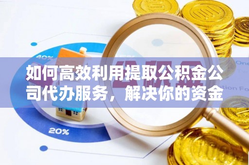 大冶如何高效利用提取公积金公司代办服务，解决你的资金难题