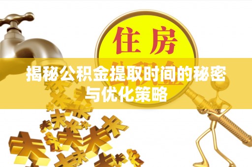 大冶揭秘公积金提取时间的秘密与优化策略