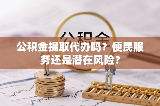 大冶公积金提取代办吗？便民服务还是潜在风险？