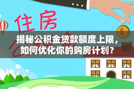 大冶揭秘公积金贷款额度上限，如何优化你的购房计划？