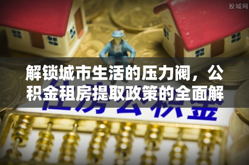 大冶解锁城市生活的压力阀，公积金租房提取政策的全面解析与实践指南