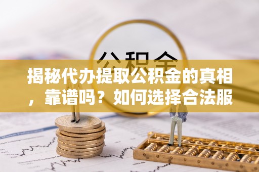 大冶揭秘代办提取公积金的真相，靠谱吗？如何选择合法服务？