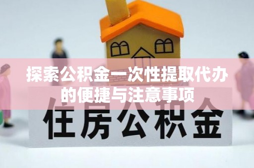 大冶探索公积金一次性提取代办的便捷与注意事项