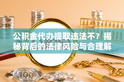 大冶公积金代办提取违法不？揭秘背后的法律风险与合理解决方案