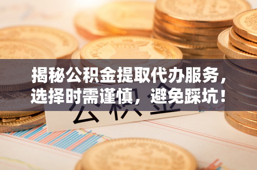 大冶揭秘公积金提取代办服务，选择时需谨慎，避免踩坑！