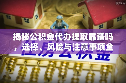 大冶揭秘公积金代办提取靠谱吗，选择、风险与注意事项全解析