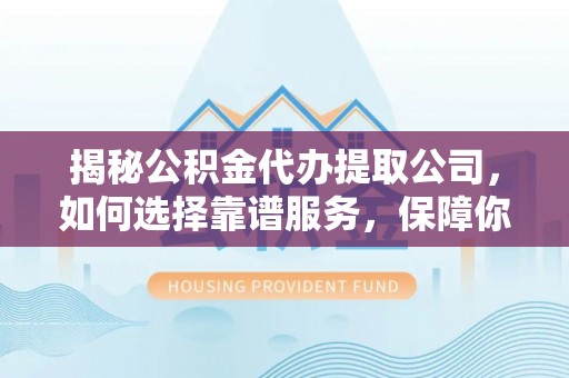大冶揭秘公积金代办提取公司，如何选择靠谱服务，保障你的资金安全