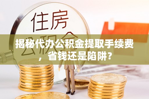 大冶揭秘代办公积金提取手续费，省钱还是陷阱？