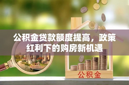 大冶公积金贷款额度提高，政策红利下的购房新机遇