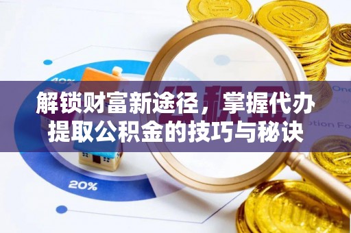 大冶解锁财富新途径，掌握代办提取公积金的技巧与秘诀