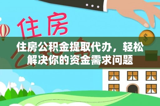 大冶住房公积金提取代办，轻松解决你的资金需求问题