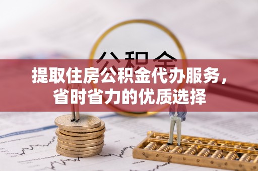 大冶提取住房公积金代办服务，省时省力的优质选择