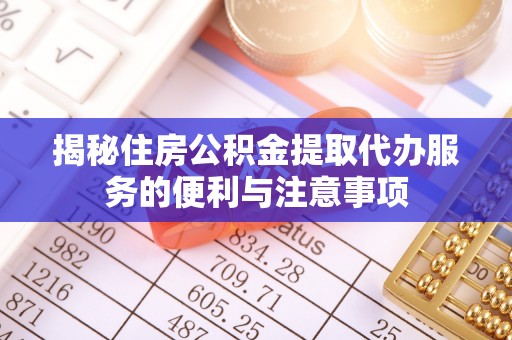大冶揭秘住房公积金提取代办服务的便利与注意事项