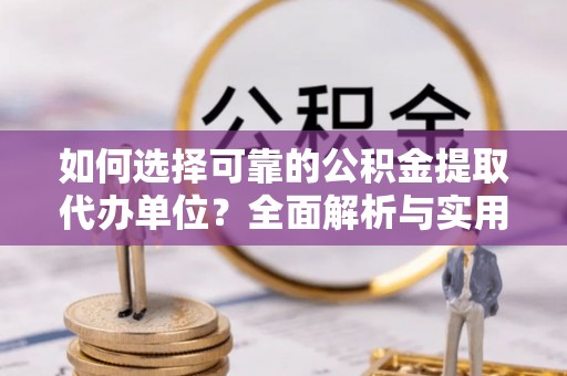 大冶如何选择可靠的公积金提取代办单位？全面解析与实用指南