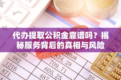 大冶代办提取公积金靠谱吗？揭秘服务背后的真相与风险