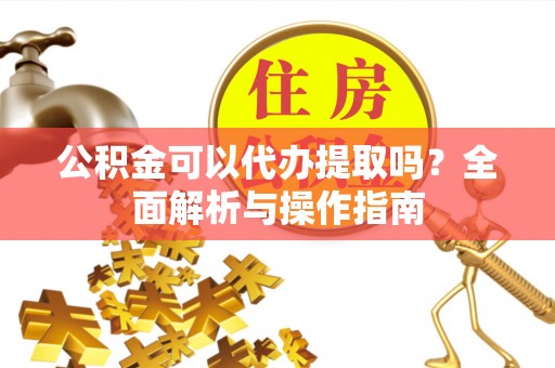 大冶公积金可以代办提取吗？全面解析与操作指南