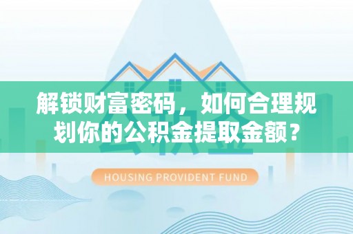 大冶解锁财富密码，如何合理规划你的公积金提取金额？