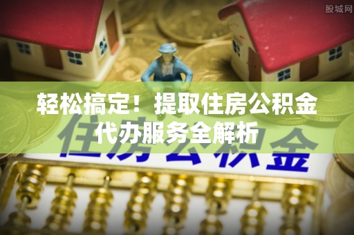 大冶轻松搞定！提取住房公积金代办服务全解析