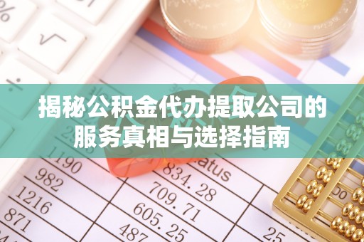 大冶揭秘公积金代办提取公司的服务真相与选择指南
