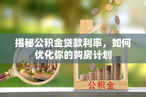 大冶揭秘公积金贷款利率，如何优化你的购房计划