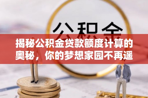大冶揭秘公积金贷款额度计算的奥秘，你的梦想家园不再遥不可及