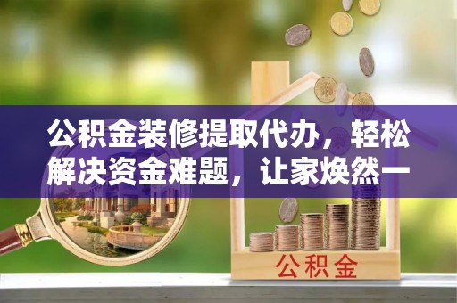 大冶公积金装修提取代办，轻松解决资金难题，让家焕然一新