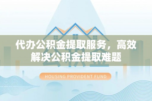 大冶代办公积金提取服务，高效解决公积金提取难题