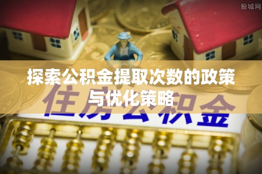 大冶探索公积金提取次数的政策与优化策略