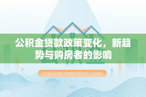 大冶公积金贷款政策变化，新趋势与购房者的影响