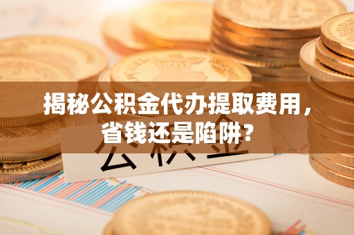 大冶揭秘公积金代办提取费用，省钱还是陷阱？
