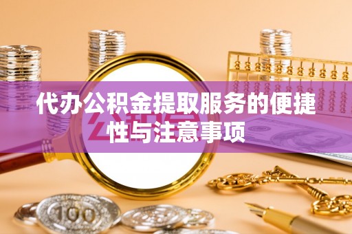 大冶代办公积金提取服务的便捷性与注意事项