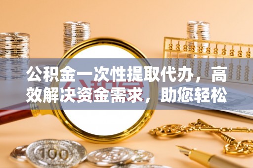 大冶公积金一次性提取代办，高效解决资金需求，助您轻松应对生活难题
