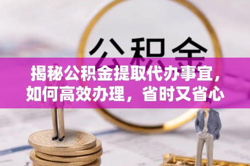 大冶揭秘公积金提取代办事宜，如何高效办理，省时又省心？