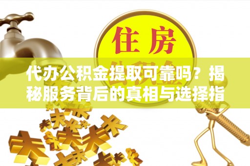大冶代办公积金提取可靠吗？揭秘服务背后的真相与选择指南
