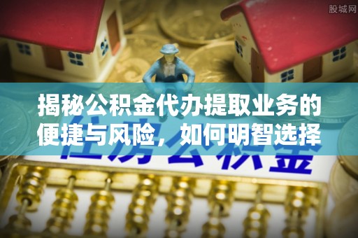 大冶揭秘公积金代办提取业务的便捷与风险，如何明智选择？