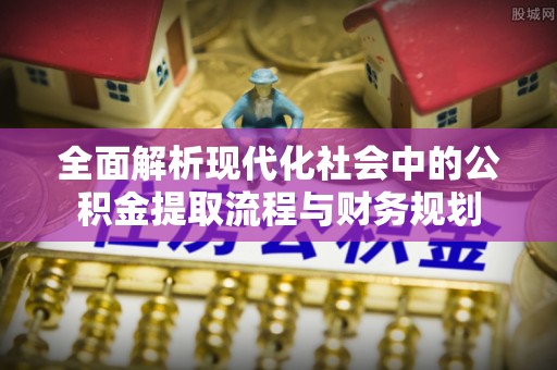 大冶全面解析现代化社会中的公积金提取流程与财务规划