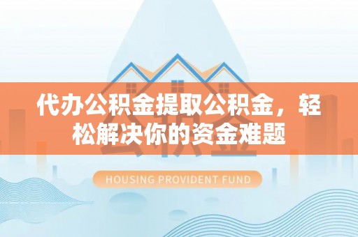 大冶代办公积金提取公积金，轻松解决你的资金难题