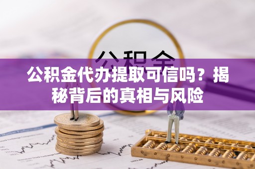 大冶公积金代办提取可信吗？揭秘背后的真相与风险