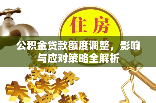 大冶公积金贷款额度调整，影响与应对策略全解析