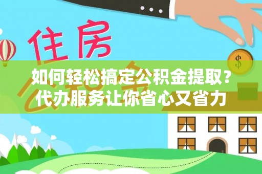 大冶如何轻松搞定公积金提取？代办服务让你省心又省力