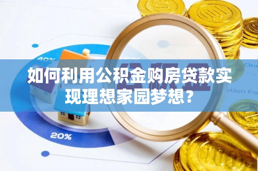 大冶如何利用公积金购房贷款实现理想家园梦想？