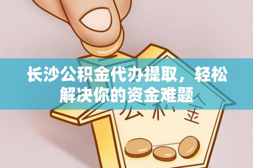 大冶长沙公积金代办提取，轻松解决你的资金难题