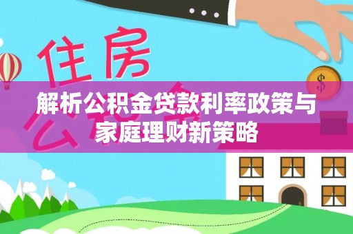 大冶解析公积金贷款利率政策与家庭理财新策略