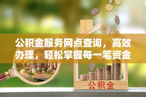 大冶公积金服务网点查询，高效办理，轻松掌握每一笔资金动态